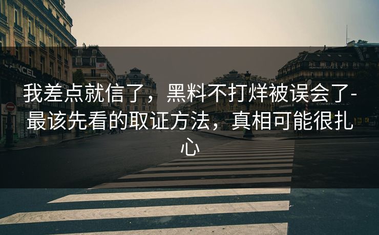 我差点就信了,黑料不打烊被误会了-最该先看的取证方法,真相可能很扎心 我差点就信了,黑料不打烊被误会了-最该先看的取证方法,真相可能很扎心