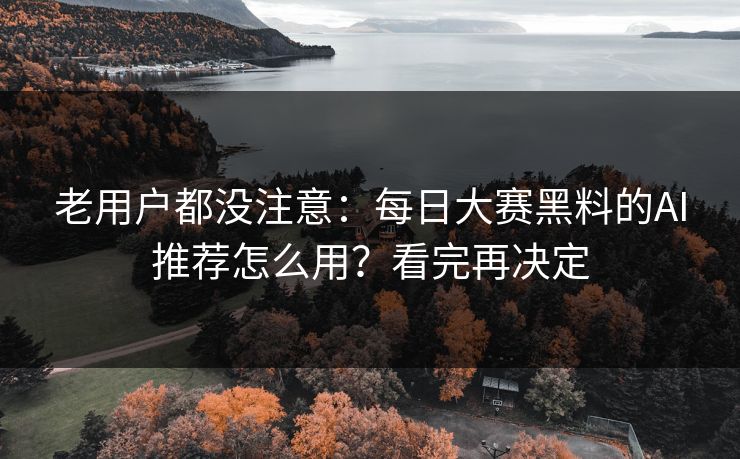 老用户都没注意:每日大赛黑料的AI推荐怎么用?看完再决定 老用户都没注意:每日大赛黑料的AI推荐怎么用?看完再决定