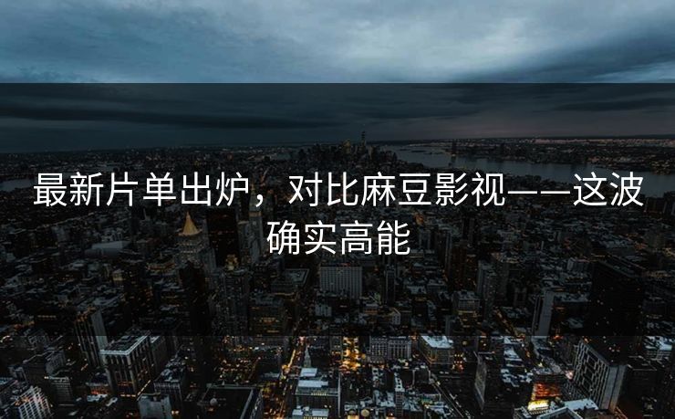 最新片单出炉,对比麻豆影视——这波确实高能 最新片单出炉,对比麻豆影视——这波确实高能