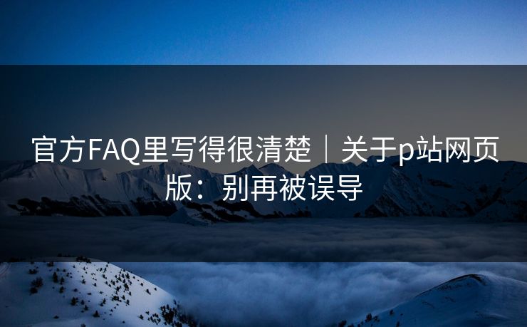 官方FAQ里写得很清楚｜关于p站网页版：别再被误导