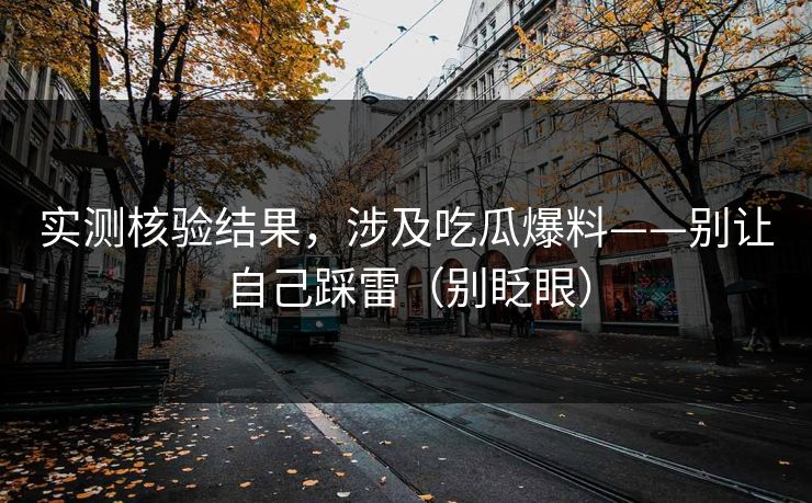 实测核验结果，涉及吃瓜爆料——别让自己踩雷（别眨眼）