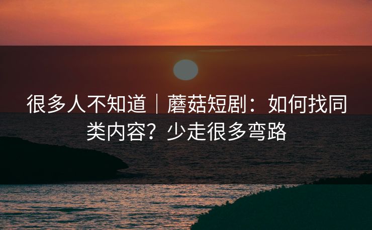 很多人不知道|蘑菇短剧:如何找同类内容?少走很多弯路 很多人不知道|蘑菇短剧:如何找同类内容?少走很多弯路