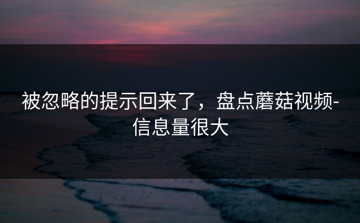 被忽略的提示回来了,盘点蘑菇视频-信息量很大 被忽略的提示回来了,盘点蘑菇视频-信息量很大