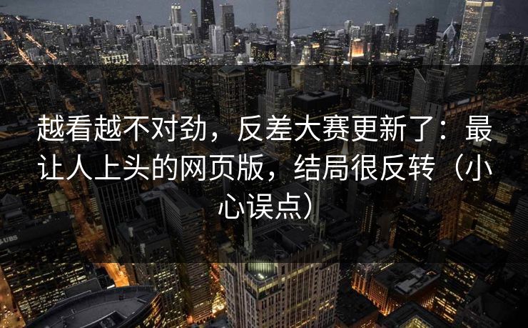 越看越不对劲,反差大赛更新了:最让人上头的网页版,结局很反转(小心误点) 越看越不对劲,反差大赛更新了:最让人上头的网页版,结局很反转(小心误点)