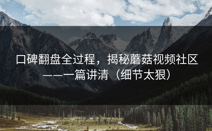 口碑翻盘全过程,揭秘蘑菇视频社区——一篇讲清(细节太狠) 口碑翻盘全过程,揭秘蘑菇视频社区——一篇讲清(细节太狠)