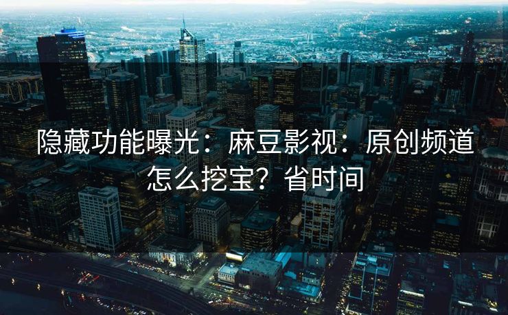 隐藏功能曝光:麻豆影视:原创频道怎么挖宝?省时间 隐藏功能曝光:麻豆影视:原创频道怎么挖宝?省时间