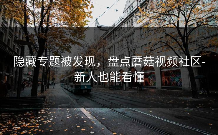 隐藏专题被发现,盘点蘑菇视频社区-新人也能看懂 隐藏专题被发现,盘点蘑菇视频社区-新人也能看懂