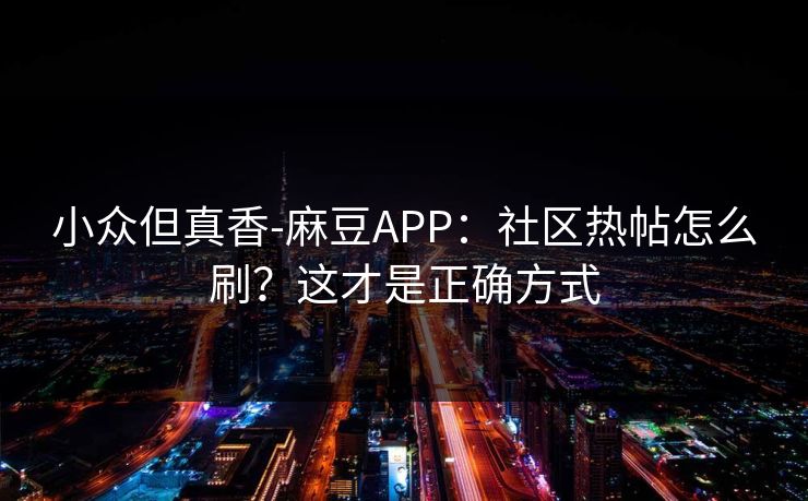小众但真香-麻豆APP:社区热帖怎么刷?这才是正确方式 小众但真香-麻豆APP:社区热帖怎么刷?这才是正确方式