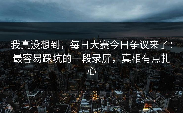 我真没想到,每日大赛今日争议来了:最容易踩坑的一段录屏,真相有点扎心 我真没想到,每日大赛今日争议来了:最容易踩坑的一段录屏,真相有点扎心