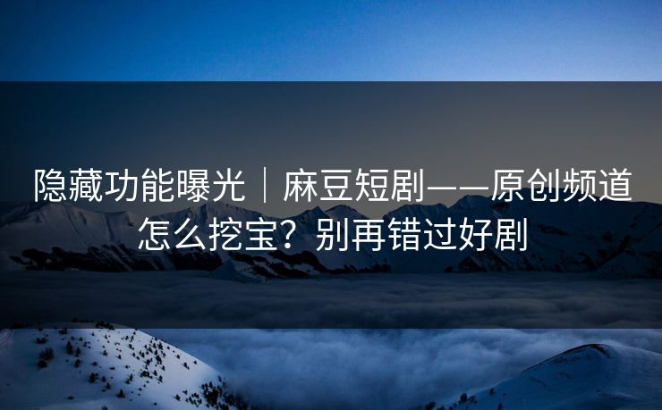 隐藏功能曝光|麻豆短剧——原创频道怎么挖宝?别再错过好剧 隐藏功能曝光|麻豆短剧——原创频道怎么挖宝?别再错过好剧