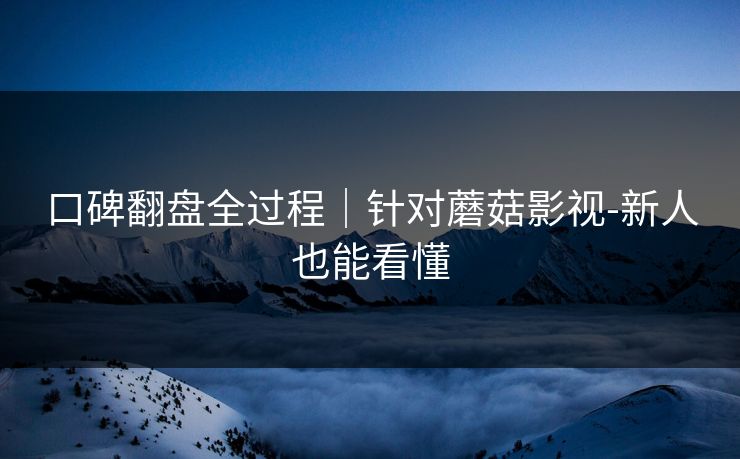 口碑翻盘全过程|针对蘑菇影视-新人也能看懂 口碑翻盘全过程|针对蘑菇影视-新人也能看懂