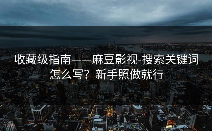 收藏级指南——麻豆影视-搜索关键词怎么写？新手照做就行
