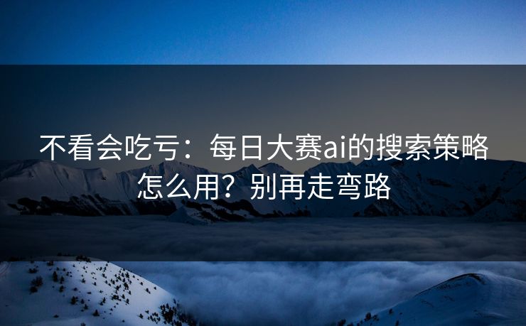 不看会吃亏：每日大赛ai的搜索策略怎么用？别再走弯路