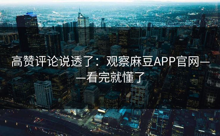 高赞评论说透了：观察麻豆APP官网——看完就懂了
