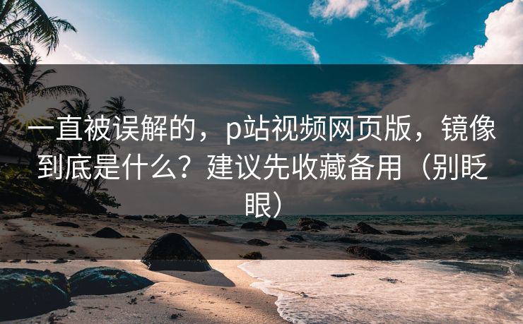 一直被误解的,p站视频网页版,镜像到底是什么?建议先收藏备用(别眨眼) 一直被误解的,p站视频网页版,镜像到底是什么?建议先收藏备用(别眨眼)