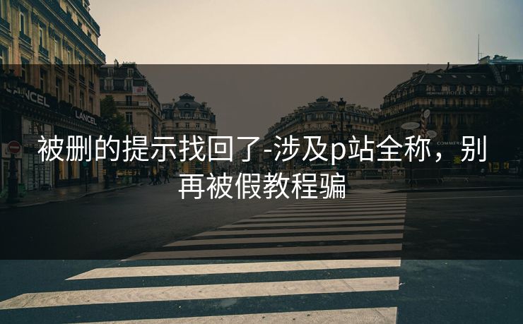 被删的提示找回了-涉及p站全称,别再被假教程骗 被删的提示找回了-涉及p站全称,别再被假教程骗
