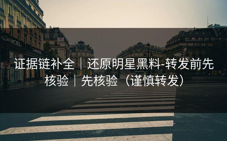 证据链补全|还原明星黑料-转发前先核验|先核验(谨慎转发) 证据链补全|还原明星黑料-转发前先核验|先核验(谨慎转发)
