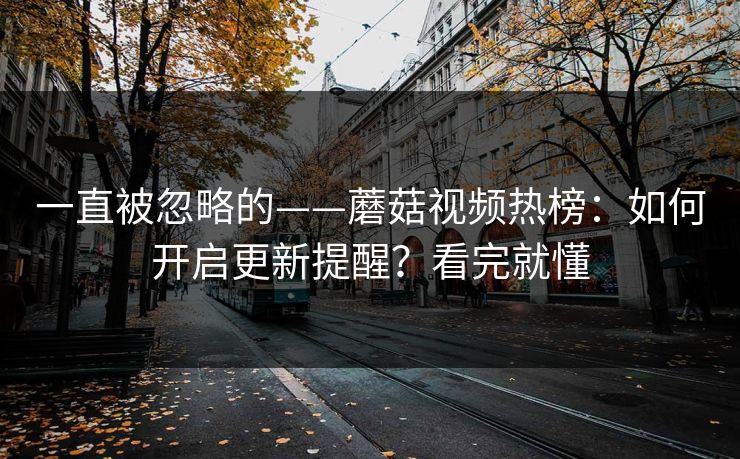 一直被忽略的——蘑菇视频热榜:如何开启更新提醒?看完就懂 一直被忽略的——蘑菇视频热榜:如何开启更新提醒?看完就懂