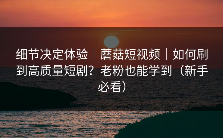 细节决定体验|蘑菇短视频|如何刷到高质量短剧?老粉也能学到(新手必看) 细节决定体验|蘑菇短视频|如何刷到高质量短剧?老粉也能学到(新手必看)