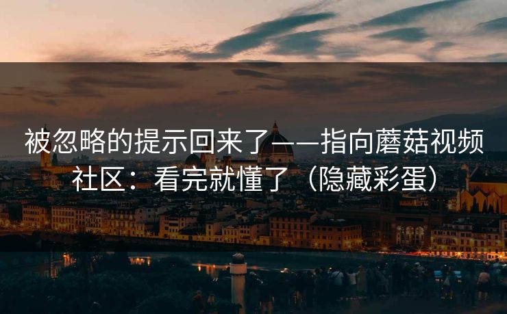 被忽略的提示回来了——指向蘑菇视频社区:看完就懂了(隐藏彩蛋) 被忽略的提示回来了——指向蘑菇视频社区:看完就懂了(隐藏彩蛋)