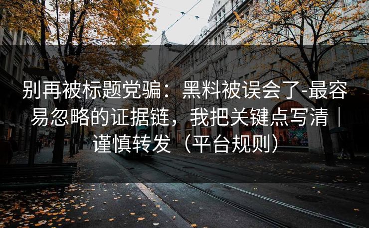 别再被标题党骗：黑料被误会了-最容易忽略的证据链，我把关键点写清｜谨慎转发（平台规则）