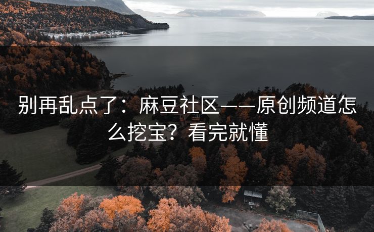 别再乱点了:麻豆社区——原创频道怎么挖宝?看完就懂 别再乱点了:麻豆社区——原创频道怎么挖宝?看完就懂