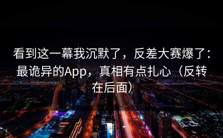 看到这一幕我沉默了,反差大赛爆了:最诡异的App,真相有点扎心(反转在后面) 看到这一幕我沉默了,反差大赛爆了:最诡异的App,真相有点扎心(反转在后面)