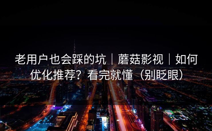 老用户也会踩的坑｜蘑菇影视｜如何优化推荐？看完就懂（别眨眼）