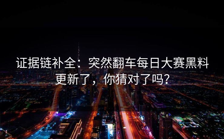 证据链补全:突然翻车每日大赛黑料更新了,你猜对了吗? 证据链补全:突然翻车每日大赛黑料更新了,你猜对了吗?