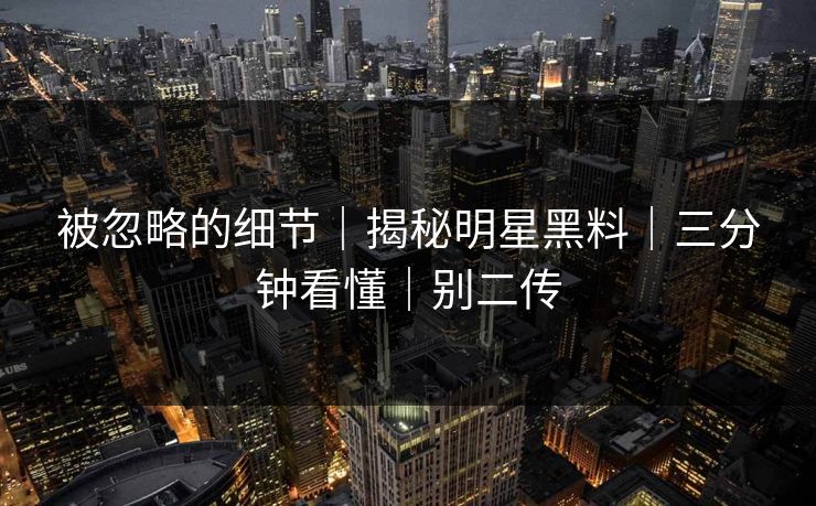 被忽略的细节｜揭秘明星黑料｜三分钟看懂｜别二传