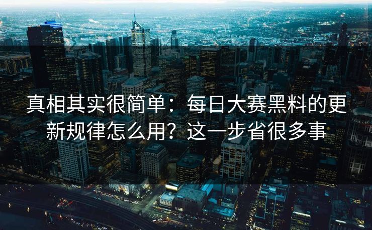 真相其实很简单:每日大赛黑料的更新规律怎么用?这一步省很多事 真相其实很简单:每日大赛黑料的更新规律怎么用?这一步省很多事