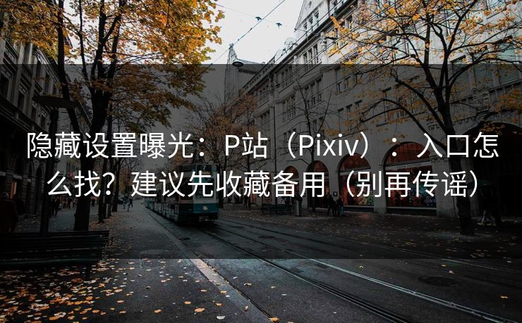 隐藏设置曝光:P站(Pixiv):入口怎么找?建议先收藏备用(别再传谣) 隐藏设置曝光:P站(Pixiv):入口怎么找?建议先收藏备用(别再传谣)
