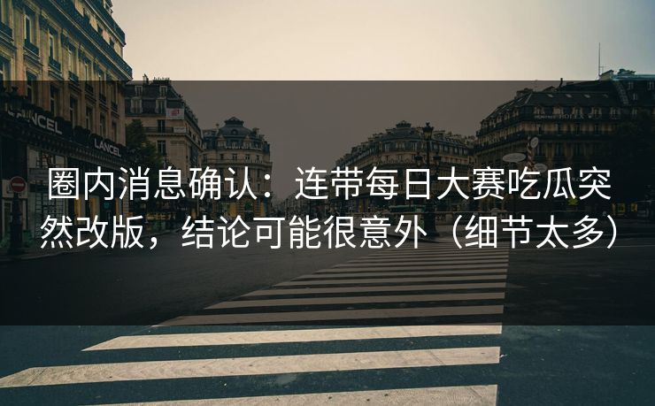 圈内消息确认：连带每日大赛吃瓜突然改版，结论可能很意外（细节太多）