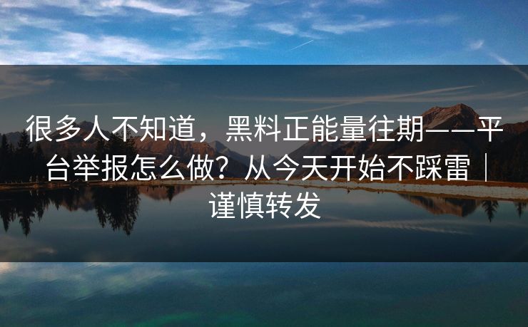 很多人不知道,黑料正能量往期——平台举报怎么做?从今天开始不踩雷|谨慎转发 很多人不知道,黑料正能量往期——平台举报怎么做?从今天开始不踩雷|谨慎转发