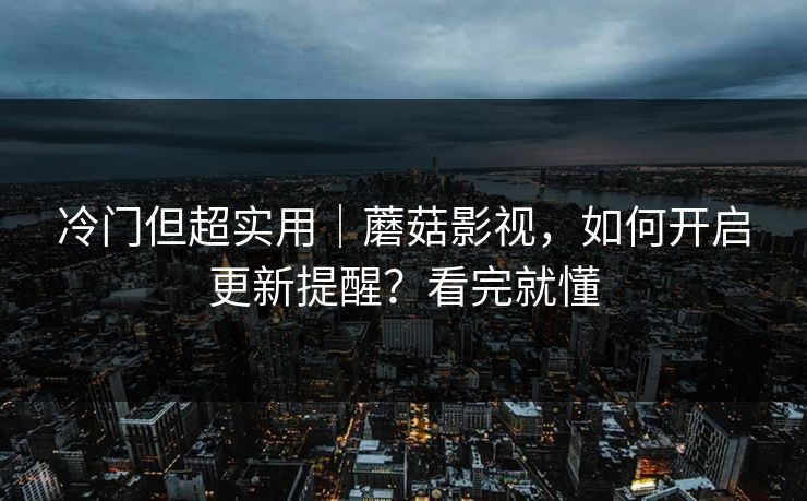 冷门但超实用｜蘑菇影视，如何开启更新提醒？看完就懂