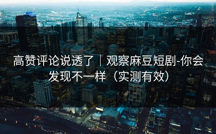 高赞评论说透了|观察麻豆短剧-你会发现不一样(实测有效) 高赞评论说透了|观察麻豆短剧-你会发现不一样(实测有效)