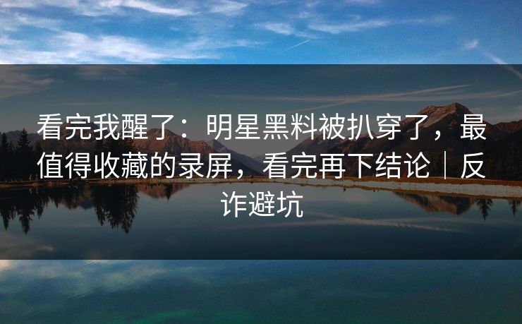 看完我醒了:明星黑料被扒穿了,最值得收藏的录屏,看完再下结论|反诈避坑 看完我醒了:明星黑料被扒穿了,最值得收藏的录屏,看完再下结论|反诈避坑