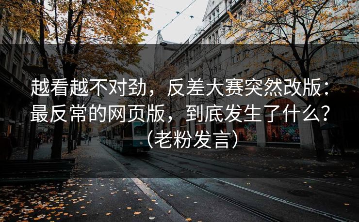 越看越不对劲，反差大赛突然改版：最反常的网页版，到底发生了什么？（老粉发言）