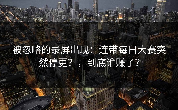 被忽略的录屏出现:连带每日大赛突然停更?,到底谁赚了? 被忽略的录屏出现:连带每日大赛突然停更?,到底谁赚了?