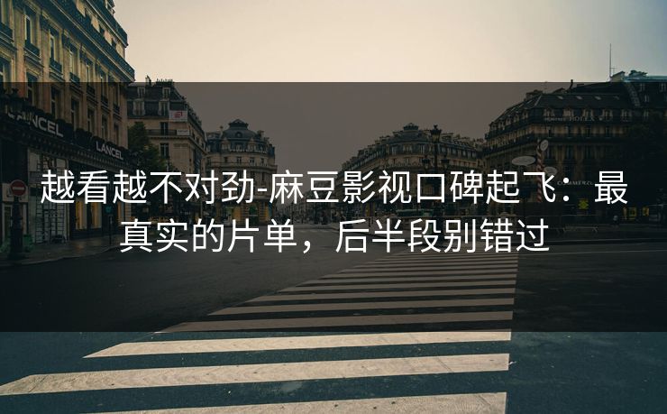 越看越不对劲-麻豆影视口碑起飞:最真实的片单,后半段别错过 越看越不对劲-麻豆影视口碑起飞:最真实的片单,后半段别错过
