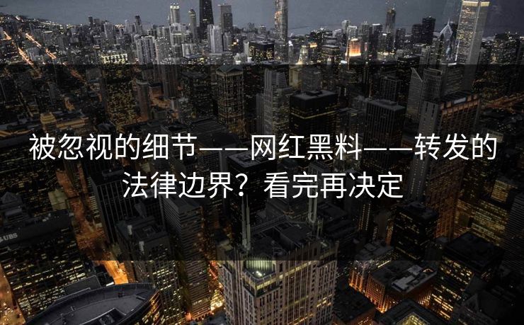 被忽视的细节——网红黑料——转发的法律边界?看完再决定 被忽视的细节——网红黑料——转发的法律边界?看完再决定