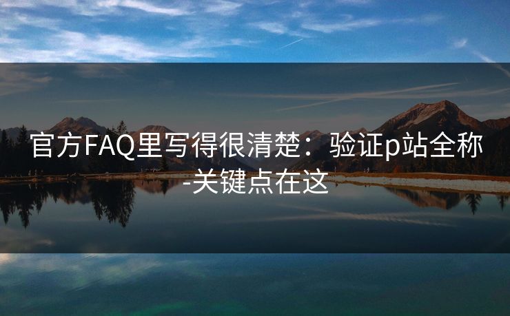 官方FAQ里写得很清楚:验证p站全称-关键点在这 官方FAQ里写得很清楚:验证p站全称-关键点在这