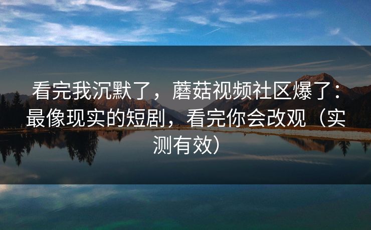 看完我沉默了,蘑菇视频社区爆了:最像现实的短剧,看完你会改观(实测有效) 看完我沉默了,蘑菇视频社区爆了:最像现实的短剧,看完你会改观(实测有效)