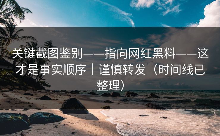 关键截图鉴别——指向网红黑料——这才是事实顺序｜谨慎转发（时间线已整理）