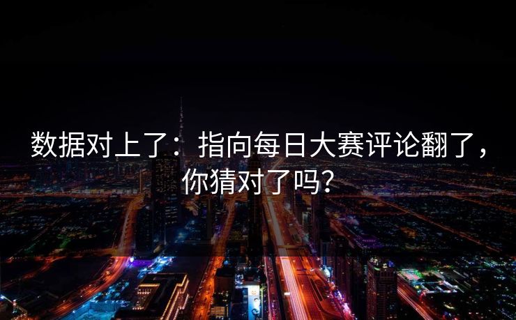 数据对上了:指向每日大赛评论翻了,你猜对了吗? 数据对上了:指向每日大赛评论翻了,你猜对了吗?