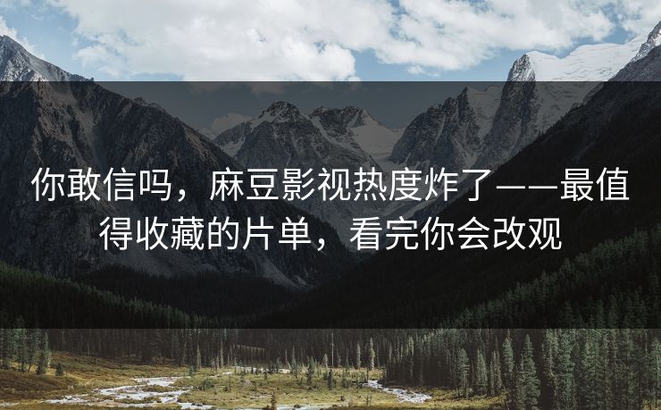 你敢信吗,麻豆影视热度炸了——最值得收藏的片单,看完你会改观 你敢信吗,麻豆影视热度炸了——最值得收藏的片单,看完你会改观